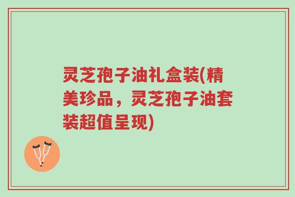 灵芝孢子油礼盒装(精美珍品,灵芝孢子油套装超值呈现)-第1张图片-超越 灵芝孢子油礼盒装(精美珍品,灵芝孢子油套装超值呈现)-第1张图片-超越