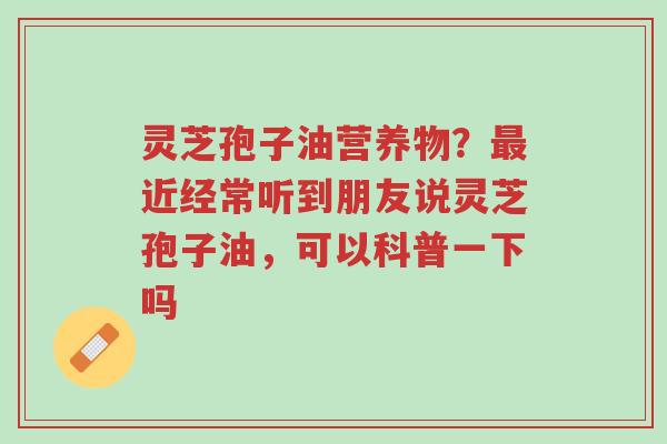 灵芝孢子油营养物?最近经常听到朋友说灵芝孢子油,可以科普一下吗-第1张图片-超越 灵芝孢子油营养物?最近经常听到朋友说灵芝孢子油,可以科普一下吗-第1张图片-超越