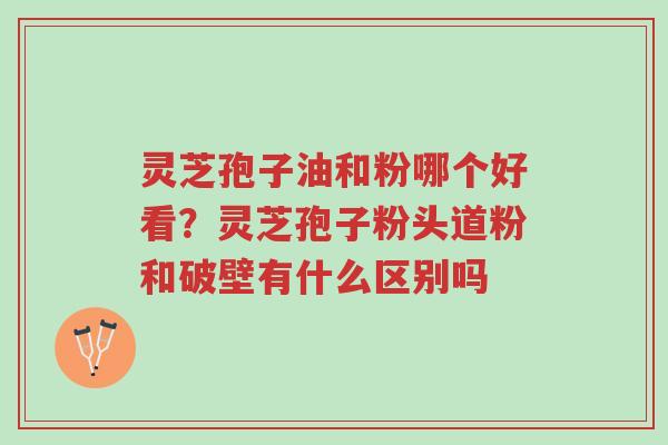 灵芝孢子油和粉哪个好看?灵芝孢子粉头道粉和破壁有什么区别吗-第1张图片-超越 灵芝孢子油和粉哪个好看?灵芝孢子粉头道粉和破壁有什么区别吗-第1张图片-超越