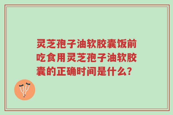 灵芝孢子油软胶囊饭前吃食用灵芝孢子油软胶囊的正确时间是什么?-第1张图片-超越 灵芝孢子油软胶囊饭前吃食用灵芝孢子油软胶囊的正确时间是什么?-第1张图片-超越