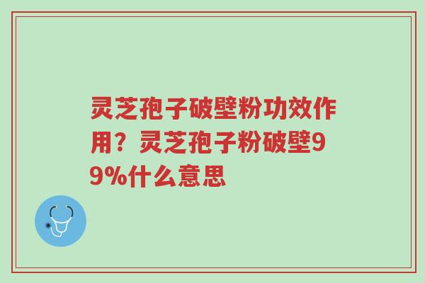 灵芝孢子破壁粉功效作用?灵芝孢子粉破壁99%什么意思-第1张图片-超越 灵芝孢子破壁粉功效作用?灵芝孢子粉破壁99%什么意思-第1张图片-超越