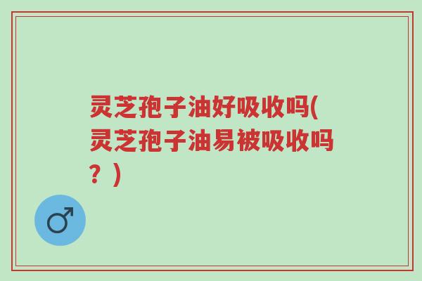 灵芝孢子油好吸收吗(灵芝孢子油易被吸收吗?)-第1张图片-超越 灵芝孢子油好吸收吗(灵芝孢子油易被吸收吗?)-第1张图片-超越