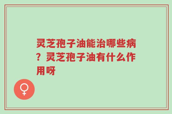 灵芝孢子油能治哪些病？灵芝孢子油有什么作用呀-第1张图片-超越
