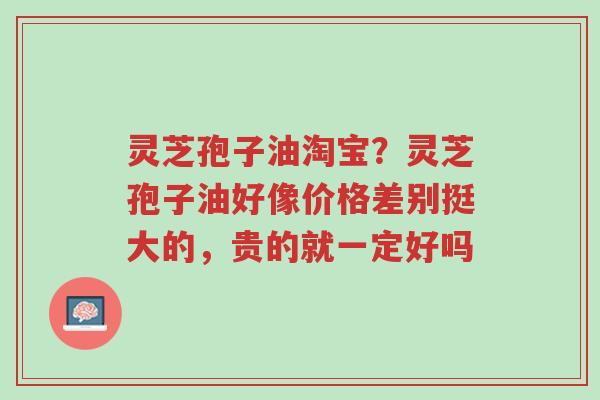 灵芝孢子油淘宝?灵芝孢子油好像价格差别挺大的,贵的就一定好吗-第1张图片-超越 灵芝孢子油淘宝?灵芝孢子油好像价格差别挺大的,贵的就一定好吗-第1张图片-超越