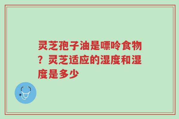 灵芝孢子油是嘌呤食物?灵芝适应的湿度和湿度是多少-第1张图片-超越 灵芝孢子油是嘌呤食物?灵芝适应的湿度和湿度是多少-第1张图片-超越