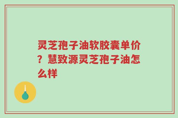 灵芝孢子油软胶囊单价?慧致源灵芝孢子油怎么样-第1张图片-超越 灵芝孢子油软胶囊单价?慧致源灵芝孢子油怎么样-第1张图片-超越