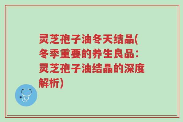 灵芝孢子油冬天结晶(冬季重要的养生良品:灵芝孢子油结晶的深度解析)-第1张图片-超越 灵芝孢子油冬天结晶(冬季重要的养生良品:灵芝孢子油结晶的深度解析)-第1张图片-超越