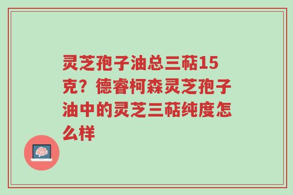 灵芝孢子油总三萜15克?德睿柯森灵芝孢子油中的灵芝三萜纯度怎么样-第1张图片-超越 灵芝孢子油总三萜15克?德睿柯森灵芝孢子油中的灵芝三萜纯度怎么样-第1张图片-超越