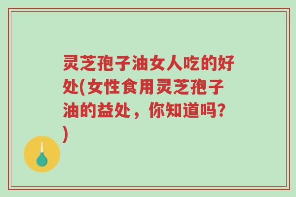 灵芝孢子油女人吃的好处(女性食用灵芝孢子油的益处,你知道吗?)-第1张图片-超越 灵芝孢子油女人吃的好处(女性食用灵芝孢子油的益处,你知道吗?)-第1张图片-超越