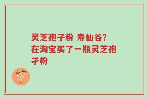 灵芝孢子粉 寿仙谷?在淘宝买了一瓶灵芝孢孑粉-第1张图片-超越 灵芝孢子粉 寿仙谷?在淘宝买了一瓶灵芝孢孑粉-第1张图片-超越