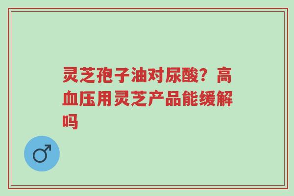 灵芝孢子油对尿酸?高血压用灵芝产品能缓解吗-第1张图片-超越 灵芝孢子油对尿酸?高血压用灵芝产品能缓解吗-第1张图片-超越