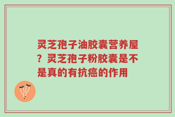 灵芝孢子油胶囊营养屋?灵芝孢子粉胶囊是不是真的有抗癌的作用-第1张图片-超越 灵芝孢子油胶囊营养屋?灵芝孢子粉胶囊是不是真的有抗癌的作用-第1张图片-超越