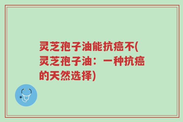 灵芝孢子油能抗癌不(灵芝孢子油:一种抗癌的天然选择)-第1张图片-超越 灵芝孢子油能抗癌不(灵芝孢子油:一种抗癌的天然选择)-第1张图片-超越