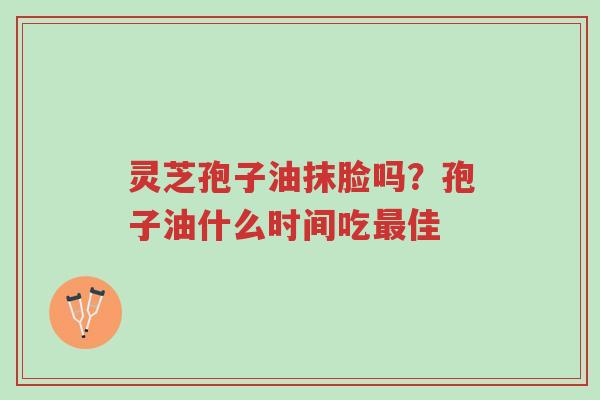 灵芝孢子油抹脸吗?孢子油什么时间吃最佳-第1张图片-超越 灵芝孢子油抹脸吗?孢子油什么时间吃最佳-第1张图片-超越