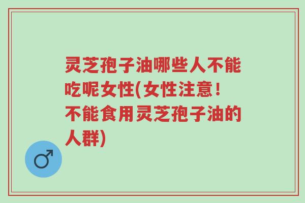 灵芝孢子油哪些人不能吃呢女性(女性注意!不能食用灵芝孢子油的人群)-第1张图片-超越 灵芝孢子油哪些人不能吃呢女性(女性注意!不能食用灵芝孢子油的人群)-第1张图片-超越