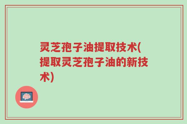 灵芝孢子油提取技术(提取灵芝孢子油的新技术)-第1张图片-超越 灵芝孢子油提取技术(提取灵芝孢子油的新技术)-第1张图片-超越