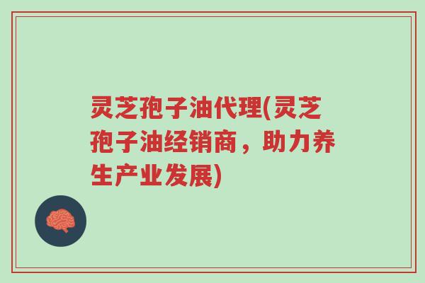 灵芝孢子油代理(灵芝孢子油经销商,助力养生产业发展)-第1张图片-超越 灵芝孢子油代理(灵芝孢子油经销商,助力养生产业发展)-第1张图片-超越