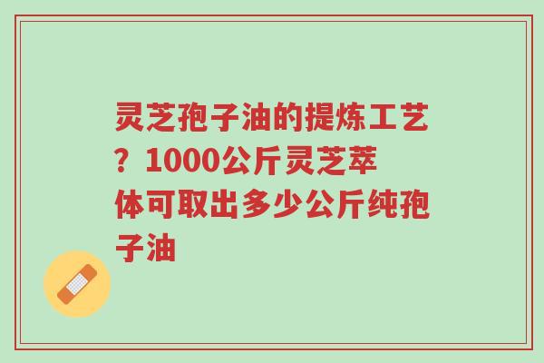 灵芝孢子油的提炼工艺？1000公斤灵芝萃体可取出多少公斤纯孢子油-第1张图片-超越