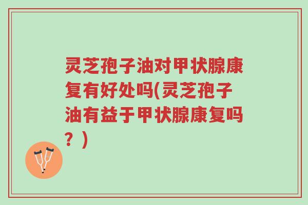 灵芝孢子油对甲状腺康复有好处吗(灵芝孢子油有益于甲状腺康复吗?)-第1张图片-超越 灵芝孢子油对甲状腺康复有好处吗(灵芝孢子油有益于甲状腺康复吗?)-第1张图片-超越