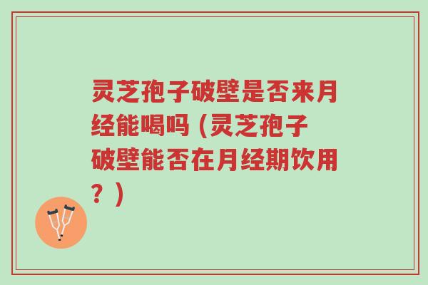 灵芝孢子破壁是否来月经能喝吗 (灵芝孢子破壁能否在月经期饮用?)-第1张图片-超越 灵芝孢子破壁是否来月经能喝吗 (灵芝孢子破壁能否在月经期饮用?)-第1张图片-超越