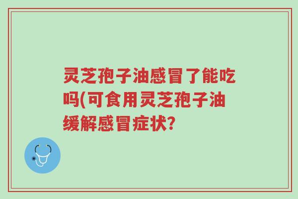 灵芝孢子油感冒了能吃吗(可食用灵芝孢子油缓解感冒症状?-第1张图片-超越 灵芝孢子油感冒了能吃吗(可食用灵芝孢子油缓解感冒症状?-第1张图片-超越