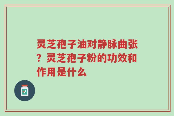 灵芝孢子油对静脉曲张?灵芝孢子粉的功效和作用是什么-第1张图片-超越 灵芝孢子油对静脉曲张?灵芝孢子粉的功效和作用是什么-第1张图片-超越