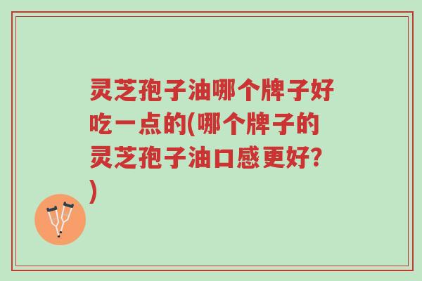 灵芝孢子油哪个牌子好吃一点的(哪个牌子的灵芝孢子油口感更好?)-第1张图片-超越 灵芝孢子油哪个牌子好吃一点的(哪个牌子的灵芝孢子油口感更好?)-第1张图片-超越