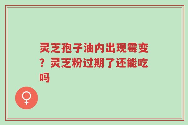 灵芝孢子油内出现霉变?灵芝粉过期了还能吃吗-第1张图片-超越 灵芝孢子油内出现霉变?灵芝粉过期了还能吃吗-第1张图片-超越