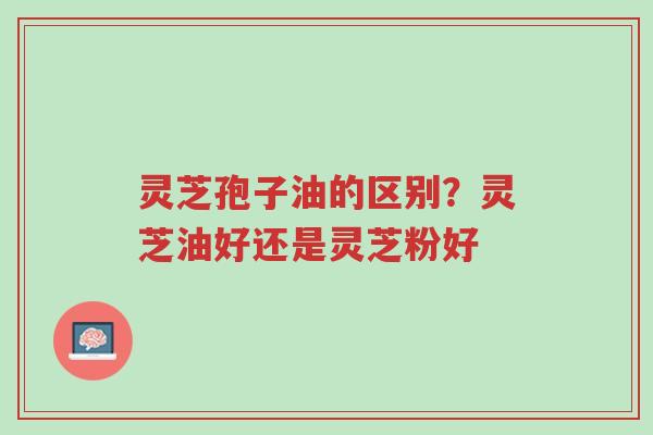 灵芝孢子油的区别?灵芝油好还是灵芝粉好-第1张图片-超越 灵芝孢子油的区别?灵芝油好还是灵芝粉好-第1张图片-超越