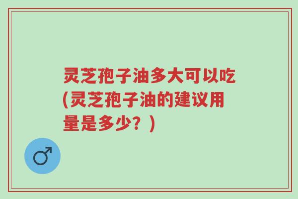 灵芝孢子油多大可以吃(灵芝孢子油的建议用量是多少?)-第1张图片-超越 灵芝孢子油多大可以吃(灵芝孢子油的建议用量是多少?)-第1张图片-超越