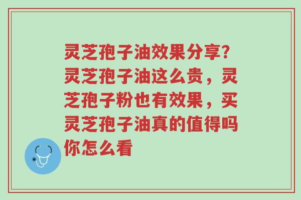灵芝孢子油效果分享?灵芝孢子油这么贵,灵芝孢子粉也有效果,买灵芝孢子油真的值得吗你怎么看-第1张图片-超越 灵芝孢子油效果分享?灵芝孢子油这么贵,灵芝孢子粉也有效果,买灵芝孢子油真的值得吗你怎么看-第1张图片-超越