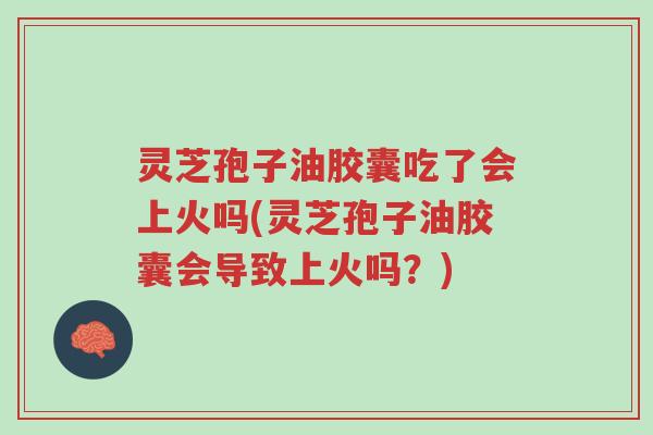灵芝孢子油胶囊吃了会上火吗(灵芝孢子油胶囊会导致上火吗?)-第1张图片-超越 灵芝孢子油胶囊吃了会上火吗(灵芝孢子油胶囊会导致上火吗?)-第1张图片-超越