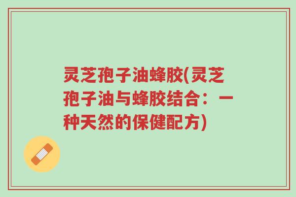 灵芝孢子油蜂胶(灵芝孢子油与蜂胶结合:一种天然的保健配方)-第1张图片-超越 灵芝孢子油蜂胶(灵芝孢子油与蜂胶结合:一种天然的保健配方)-第1张图片-超越