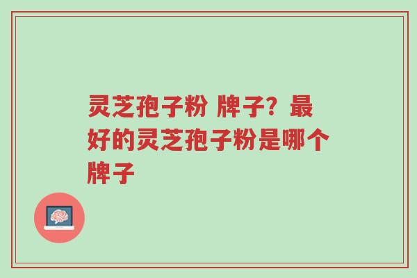 灵芝孢子粉 牌子?最好的灵芝孢子粉是哪个牌子-第1张图片-超越 灵芝孢子粉 牌子?最好的灵芝孢子粉是哪个牌子-第1张图片-超越