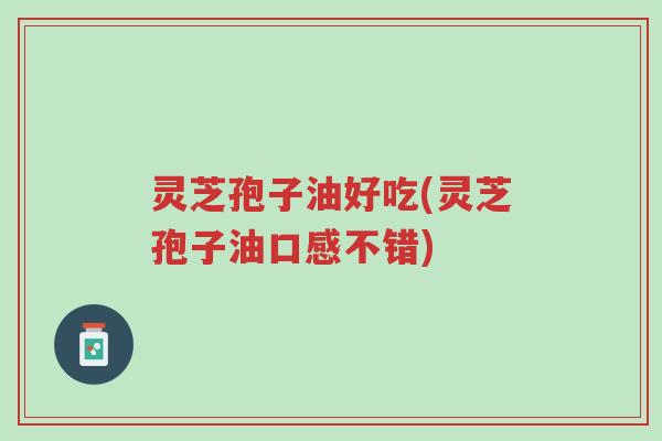 灵芝孢子油好吃(灵芝孢子油口感不错)-第1张图片-超越 灵芝孢子油好吃(灵芝孢子油口感不错)-第1张图片-超越