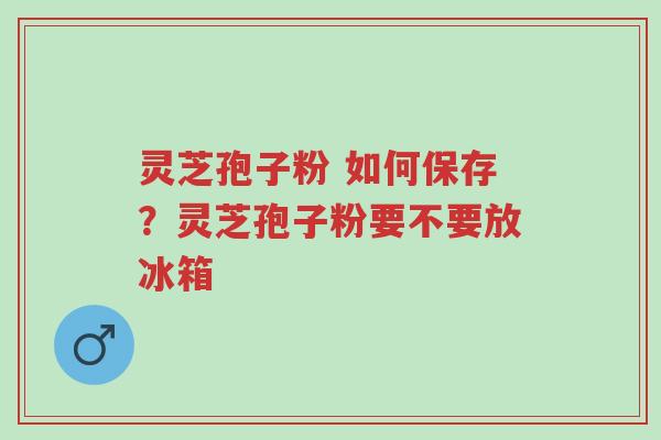 灵芝孢子粉 如何保存?灵芝孢子粉要不要放冰箱-第1张图片-超越 灵芝孢子粉 如何保存?灵芝孢子粉要不要放冰箱-第1张图片-超越