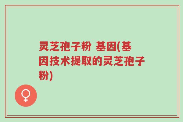 灵芝孢子粉 基因(基因技术提取的灵芝孢子粉)-第1张图片-超越 灵芝孢子粉 基因(基因技术提取的灵芝孢子粉)-第1张图片-超越