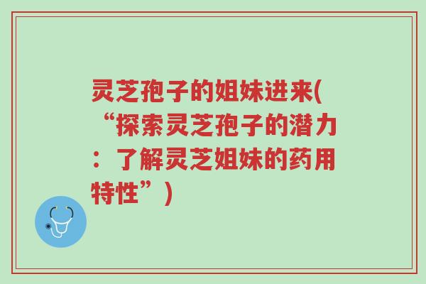 灵芝孢子的姐妹进来(“探索灵芝孢子的潜力:了解灵芝姐妹的药用特性”)-第1张图片-超越 灵芝孢子的姐妹进来(“探索灵芝孢子的潜力:了解灵芝姐妹的药用特性”)-第1张图片-超越