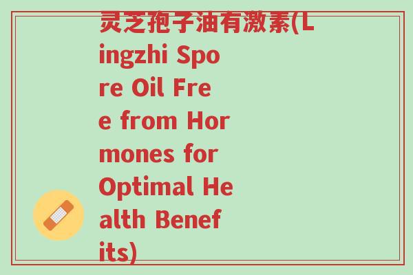 灵芝孢子油有激素(Lingzhi Spore Oil Free from Hormones for Optimal Health Benefits)-第1张图片-超越 灵芝孢子油有激素(Lingzhi Spore Oil Free from Hormones for Optimal Health Benefits)-第1张图片-超越