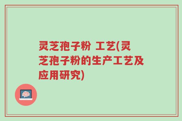 灵芝孢子粉 工艺(灵芝孢子粉的生产工艺及应用研究)-第1张图片-超越 灵芝孢子粉 工艺(灵芝孢子粉的生产工艺及应用研究)-第1张图片-超越