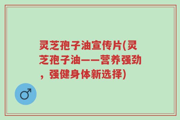 灵芝孢子油宣传片(灵芝孢子油——营养强劲,强健身体新选择)-第1张图片-超越 灵芝孢子油宣传片(灵芝孢子油——营养强劲,强健身体新选择)-第1张图片-超越