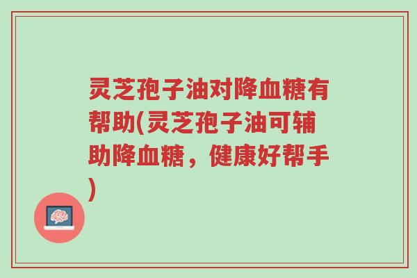 灵芝孢子油对降血糖有帮助(灵芝孢子油可辅助降血糖,健康好帮手)-第1张图片-超越 灵芝孢子油对降血糖有帮助(灵芝孢子油可辅助降血糖,健康好帮手)-第1张图片-超越