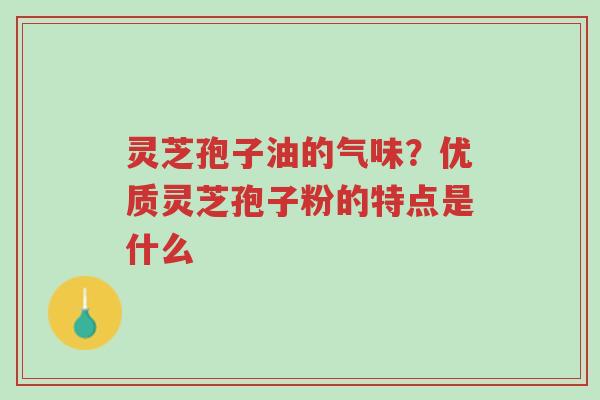 灵芝孢子油的气味?优质灵芝孢子粉的特点是什么-第1张图片-超越 灵芝孢子油的气味?优质灵芝孢子粉的特点是什么-第1张图片-超越