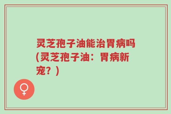 灵芝孢子油能治胃病吗(灵芝孢子油:胃病新宠?)-第1张图片-超越 灵芝孢子油能治胃病吗(灵芝孢子油:胃病新宠?)-第1张图片-超越