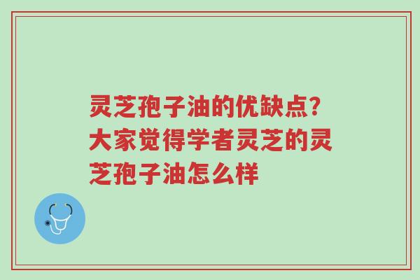 灵芝孢子油的优缺点?大家觉得学者灵芝的灵芝孢子油怎么样-第1张图片-超越 灵芝孢子油的优缺点?大家觉得学者灵芝的灵芝孢子油怎么样-第1张图片-超越