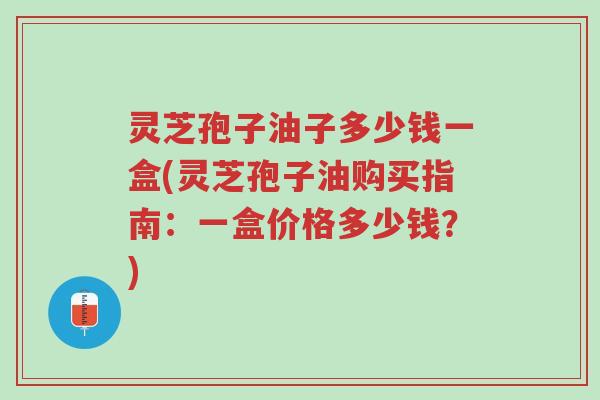灵芝孢子油子多少钱一盒(灵芝孢子油购买指南：一盒价格多少钱？)-第1张图片-超越