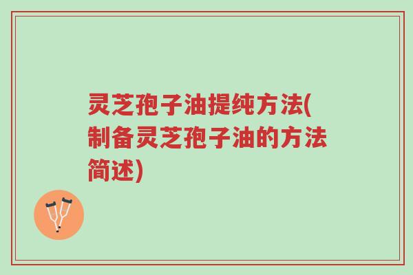 灵芝孢子油提纯方法(制备灵芝孢子油的方法简述)-第1张图片-超越