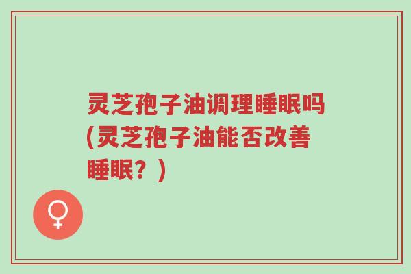 灵芝孢子油调理睡眠吗(灵芝孢子油能否改善睡眠?)-第1张图片-超越 灵芝孢子油调理睡眠吗(灵芝孢子油能否改善睡眠?)-第1张图片-超越