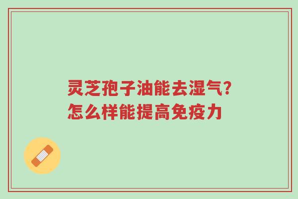 灵芝孢子油能去湿气?怎么样能提高免疫力-第1张图片-超越 灵芝孢子油能去湿气?怎么样能提高免疫力-第1张图片-超越