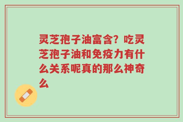 灵芝孢子油富含?吃灵芝孢子油和免疫力有什么关系呢真的那么神奇么-第1张图片-超越 灵芝孢子油富含?吃灵芝孢子油和免疫力有什么关系呢真的那么神奇么-第1张图片-超越